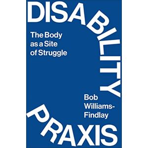 Williams-Findlay, Bob Disability Praxis: The Body as a Site of Struggle Williams-Findlay, Bob Disability Praxis: The Body as a Site of Struggle