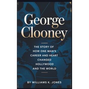 Jones, Williams K. George Clooney: The Story of How One Man’s Career and Heart Changed Hollywood and the World Jones, Williams K. George Clooney: The Story of How One Man’s Career and Heart Changed Hollywood and the World