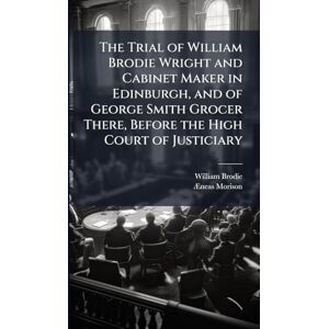 Brodie, William The Trial of William Brodie Wright and Cabinet Maker in Edinburgh, and of George Smith Grocer There, Before the High Court of Justiciary Brodie, William The Trial of William Brodie Wright and Cabinet Maker in Edinburgh, and of George Smith Grocer There, Before the High Court of Justiciary