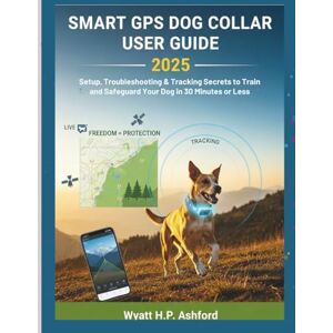 Ashford, Wyatt H.P. Smart GPS Dog Collar User Guide 2025: Setup, Troubleshooting & Tracking Secrets to Train and Safeguard Your Dog in 30 Minutes or Less Ashford, Wyatt H.P. Smart GPS Dog Collar User Guide 2025: Setup, Troubleshooting & Tracking Secrets to Train and Safeguard Your Dog in 30 Minutes or Less