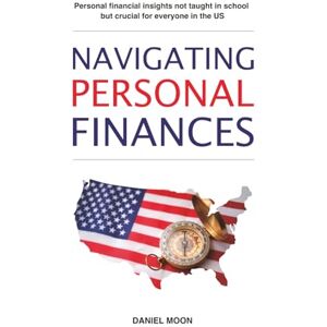 Moon, Daniel Navigating Personal Finances: Personal financial insights not taught in school but crucial for everyone in the US Moon, Daniel Navigating Personal Finances: Personal financial insights not taught in school but crucial for everyone in the US