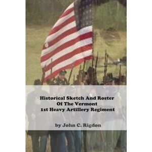 Rigdon, John C. Historical Sketch And Roster Of The Vermont 1st Heavy Artillery Regiment Rigdon, John C. Historical Sketch And Roster Of The Vermont 1st Heavy Artillery Regiment