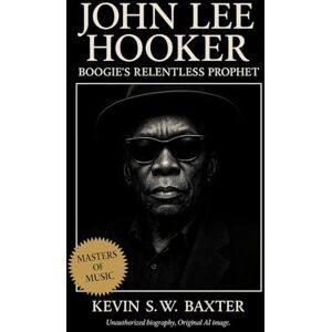 Baxter, Kevin S.W. John Lee Hooker: Boogie’s Relentless Prophet: A Documentary Chronicle of Rhythm, Soul, and the Making of Modern American Music Baxter, Kevin S.W. John Lee Hooker: Boogie’s Relentless Prophet: A Documentary Chronicle of Rhythm, Soul, and the Making of Modern American Music