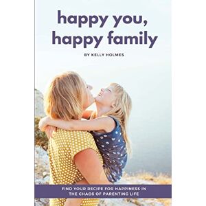 Holmes, Kelly Happy You, Happy Family: Find Your Recipe for Happiness in the Chaos of Parenting Life Holmes, Kelly Happy You, Happy Family: Find Your Recipe for Happiness in the Chaos of Parenting Life