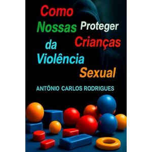 RODRIGUES, ANTÔNIO CARLOS Como Proteger Nossas Crianças da Violência Sexual RODRIGUES, ANTÔNIO CARLOS Como Proteger Nossas Crianças da Violência Sexual
