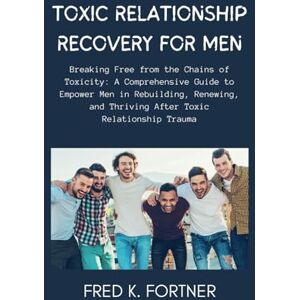 FORTNER, FRED K. TOXIC RELATIONSHIP RECOVERY FOR MEN: Breaking Free from the Chains of Toxicity: A Comprehensive Guide to Empower Men in Rebuilding, Renewing, and Thriving After Toxic Relationship Trauma FORTNER, FRED K. TOXIC RELATIONSHIP RECOVERY FOR MEN: Breaking Free from the Chains of Toxicity: A Comprehensive Guide to Empower Men in Rebuilding, Renewing, and Thriving After Toxic Relationship Trauma