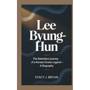 J. Bryan, Stacy LEE BYUNG-HUN: The Relentless Journey of a Korean Screen Legend—A Biography J. Bryan, Stacy LEE BYUNG-HUN: The Relentless Journey of a Korean Screen Legend—A Biography