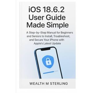 M. Sterling, Wealth iOS 18.6.2 User Guide Made Simple: A Step-by-Step Manual for Beginners and Seniors to Install, Troubleshoot, and Secure Your iPhone with Apple’s Latest Update M. Sterling, Wealth iOS 18.6.2 User Guide Made Simple: A Step-by-Step Manual for Beginners and Seniors to Install, Troubleshoot, and Secure Your iPhone with Apple’s Latest Update