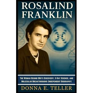 E. Teller, Donna ROSALIND FRANKLIN: The Woman Behind DNA’s Discovery, X-Ray Science, and Molecular Breakthroughs (Independent Biography) E. Teller, Donna ROSALIND FRANKLIN: The Woman Behind DNA’s Discovery, X-Ray Science, and Molecular Breakthroughs (Independent Biography)