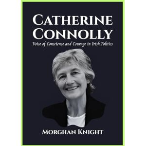 Knight, Morghan CATHERINE CONNOLLY: Voice of Conscience and Courage in Irish Politics (Powerful Women Leaders) Knight, Morghan CATHERINE CONNOLLY: Voice of Conscience and Courage in Irish Politics (Powerful Women Leaders)