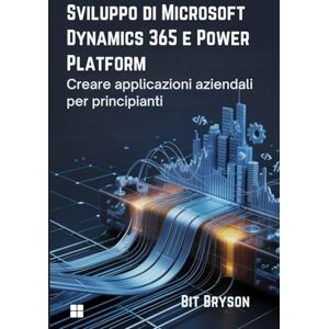 Bryson, Bit Sviluppo di Microsoft Dynamics 365 e Power Platform: Creare applicazioni aziendali per principianti Bryson, Bit Sviluppo di Microsoft Dynamics 365 e Power Platform: Creare applicazioni aziendali per principianti