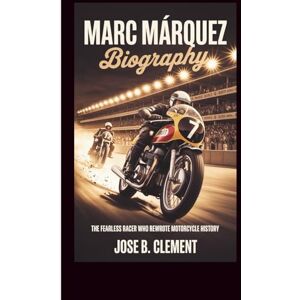 B. Clement, Jose MARC MÁRQUEZ BIOGRAPHY: The Fearless Racer Who Rewrote Motorcycle History B. Clement, Jose MARC MÁRQUEZ BIOGRAPHY: The Fearless Racer Who Rewrote Motorcycle History