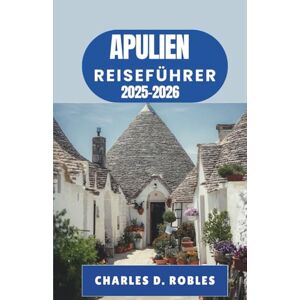 D. Robles, Charles APULIEN REISEFÜHRER 2025–2026: Reisen durch sonnenbeschienene Dörfer, an antike Küsten und ins Herz Süditaliens D. Robles, Charles APULIEN REISEFÜHRER 2025–2026: Reisen durch sonnenbeschienene Dörfer, an antike Küsten und ins Herz Süditaliens