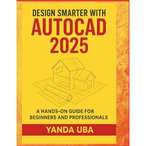 Uba, Yanda Design Smarter with AutoCAD 2025: A Hands-On Guide for Beginners and Professionals Uba, Yanda Design Smarter with AutoCAD 2025: A Hands-On Guide for Beginners and Professionals