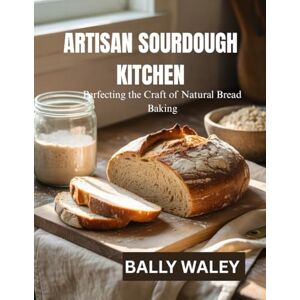 WALEY, BALLY ARTISAN SOURDOUGH KITCHEN: Perfecting the Craft of Natural Bread Baking WALEY, BALLY ARTISAN SOURDOUGH KITCHEN: Perfecting the Craft of Natural Bread Baking