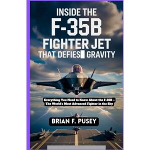 F. Pusey, Brian Inside the F-35B Fighter Jet: The Jet that Defies Gravity: Everything You Need to Know About the F-35B – The World’s Most Advanced Fighter in the Sky F. Pusey, Brian Inside the F-35B Fighter Jet: The Jet that Defies Gravity: Everything You Need to Know About the F-35B – The World’s Most Advanced Fighter in the Sky