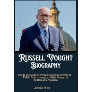 Wise, Joseph Russell Vought Biography: Inside the Mind of Trump’s Budget Architect—Faith, Controversy, and the Blueprint to Remake America Wise, Joseph Russell Vought Biography: Inside the Mind of Trump’s Budget Architect—Faith, Controversy, and the Blueprint to Remake America