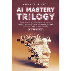 Hinton, Andrew AI Mastery Trilogy: A Comprehensive Guide to AI Basics for Managers, Essential Mathematics for AI, and Coding Practices for Modern Programmers in the AI Era (3-in-1 Collection) (AI Fundamentals) Hinton, Andrew AI Mastery Trilogy: A Comprehensive Guide to AI Basics for Managers, Essential Mathematics for AI, and Coding Practices for Modern Programmers in the AI Era (3-in-1 Collection) (AI Fundamentals)
