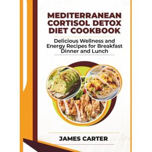 Carter, James MEDITERRANEAN CORTISOL DETOX DIET COOKBOOK: Delicious Wellness and Energy Recipes for Breakfast Dinner and Lunch Carter, James MEDITERRANEAN CORTISOL DETOX DIET COOKBOOK: Delicious Wellness and Energy Recipes for Breakfast Dinner and Lunch