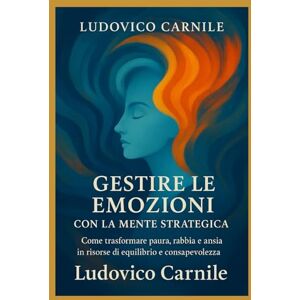 Carnile, Dott Ludovico Gestire le emozioni con la mente strategica: Come trasformare paura, ansia, rabbia e tristezza con l’approccio della Psicoterapia Breve Strategica Carnile, Dott Ludovico Gestire le emozioni con la mente strategica: Come trasformare paura, ansia, rabbia e tristezza con l’approccio della Psicoterapia Breve Strategica