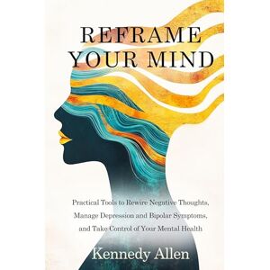 Allen, Kennedy Reframe Your Mind: Practical Tools to Rewire Negative Thoughts, Manage Depression and Bipolar Symptoms, and Take Control of Your Mental Health Allen, Kennedy Reframe Your Mind: Practical Tools to Rewire Negative Thoughts, Manage Depression and Bipolar Symptoms, and Take Control of Your Mental Health