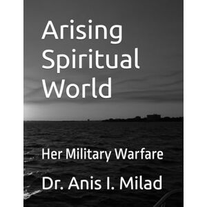 Milad, Dr. Anis I. Arising Spiritual World: Her Military Warfare Milad, Dr. Anis I. Arising Spiritual World: Her Military Warfare