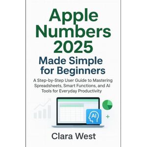 West, Clara Apple Numbers 2025 Made Simple for Beginners: A Step-by-Step User Guide to Mastering Spreadsheets, Smart Functions, and AI Tools for Everyday ... multimedia and software guides (AMS)) West, Clara Apple Numbers 2025 Made Simple for Beginners: A Step-by-Step User Guide to Mastering Spreadsheets, Smart Functions, and AI Tools for Everyday ... multimedia and software guides (AMS))