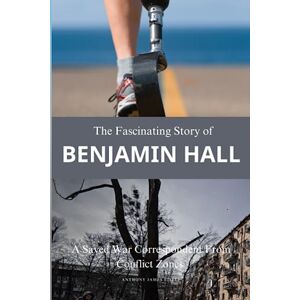 Eisele, Anthony James The Fascinating Story of Benjamin Hall: A Saved War Correspondent From Conflict Zones Eisele, Anthony James The Fascinating Story of Benjamin Hall: A Saved War Correspondent From Conflict Zones