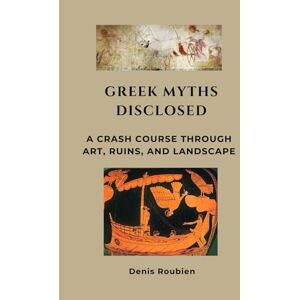 Roubien, Denis Greek Myths Disclosed: A Crash Course Through Art, Ruins, and Landscape (Travel to culture and landscape) Roubien, Denis Greek Myths Disclosed: A Crash Course Through Art, Ruins, and Landscape (Travel to culture and landscape)