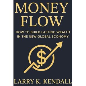 Kendall, Larry K. Money Flow: How to Build Lasting Wealth In the New Global Economy Kendall, Larry K. Money Flow: How to Build Lasting Wealth In the New Global Economy
