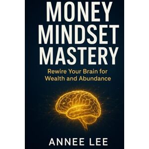 Lee Money Mindset Mastery: Rewire Your Brain for Wealth and Abundance Lee Money Mindset Mastery: Rewire Your Brain for Wealth and Abundance