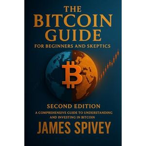 Spivey, James The Bitcoin Guide for Beginners and Skeptics Second Edition: A Comprehensive Guide to Understanding and Investing in Bitcoin (Bitcoin Guide Books) Spivey, James The Bitcoin Guide for Beginners and Skeptics Second Edition: A Comprehensive Guide to Understanding and Investing in Bitcoin (Bitcoin Guide Books)