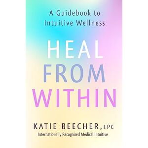 Beecher, Katie Heal from Within: A Guidebook to Intuitive Wellness Beecher, Katie Heal from Within: A Guidebook to Intuitive Wellness
