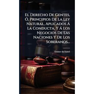 Vattel, Emmer de El Derecho De Gentes, Ã", Principios De La Ley Natural, Aplicados à La Conducta, Y à Los Negocios De Las Naciones Y De Los Soberanos... Vattel, Emmer de El Derecho De Gentes, Ã", Principios De La Ley Natural, Aplicados à La Conducta, Y à Los Negocios De Las Naciones Y De Los Soberanos...
