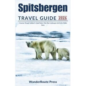 Press, WanderRoute Spitsbergen Travel Guide 2026: A Journey Through Svalbard's Island Realm, Polar Bear Landscapes And Artic Hidden Gems Press, WanderRoute Spitsbergen Travel Guide 2026: A Journey Through Svalbard's Island Realm, Polar Bear Landscapes And Artic Hidden Gems
