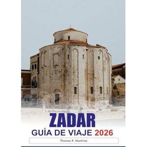 R. Martinez, Thomas ZADAR Guía de Viaje 2026: Descubra las antiguas ruinas romanas, las impresionantes vistas de la costa, los vibrantes mercados y las joyas ocultas de la histórica ciudad costera de Croacia R. Martinez, Thomas ZADAR Guía de Viaje 2026: Descubra las antiguas ruinas romanas, las impresionantes vistas de la costa, los vibrantes mercados y las joyas ocultas de la histórica ciudad costera de Croacia