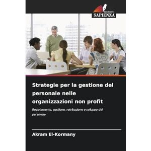 El-Kormany, Akram Strategie per la gestione del personale nelle organizzazioni non profit: Reclutamento, gestione, retribuzione e sviluppo del personale El-Kormany, Akram Strategie per la gestione del personale nelle organizzazioni non profit: Reclutamento, gestione, retribuzione e sviluppo del personale