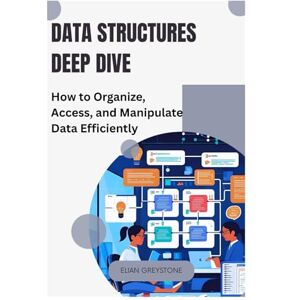 GREYSTONE, ELIAN Data Structures Deep Dive: How to Organize, Access, and Manipulate Data Efficiently GREYSTONE, ELIAN Data Structures Deep Dive: How to Organize, Access, and Manipulate Data Efficiently