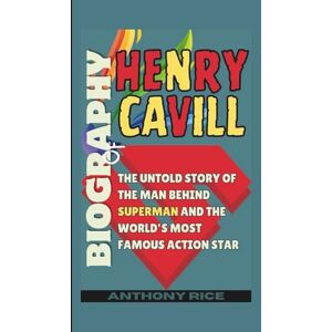 Rice, Anthony Biography of Henry Cavill: The Untold Story of the Man Behind Superman and the World’s Most Famous Action Star Rice, Anthony Biography of Henry Cavill: The Untold Story of the Man Behind Superman and the World’s Most Famous Action Star