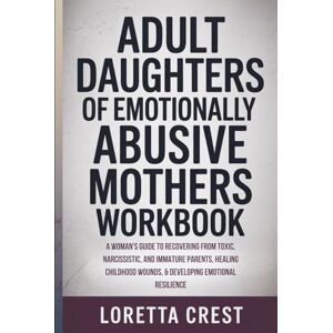 Crest, Loretta Adult Daughters of Emotionally Abusive Mothers Workbook: A Woman's Guide to Recovering from Toxic, Narcissistic, and Immature Parents, Healing Childhood Wounds, & Developing Emotional Resilience Crest, Loretta Adult Daughters of Emotionally Abusive Mothers Workbook: A Woman's Guide to Recovering from Toxic, Narcissistic, and Immature Parents, Healing Childhood Wounds, & Developing Emotional Resilience