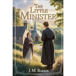 Barrie, James Matthew The Little Minister: Annotated Barrie, James Matthew The Little Minister: Annotated