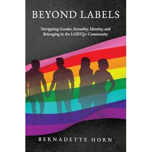 Horn, Bernadette Beyond Labels: Navigating Gender, Sexuality, Identity, and Belonging in the LGBTQ+ Community Horn, Bernadette Beyond Labels: Navigating Gender, Sexuality, Identity, and Belonging in the LGBTQ+ Community