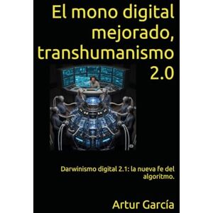García, Artur El mono digital mejorado, transhumanismo 2.0: Darwinismo digital 2.1: la nueva fe del algoritmo. García, Artur El mono digital mejorado, transhumanismo 2.0: Darwinismo digital 2.1: la nueva fe del algoritmo.