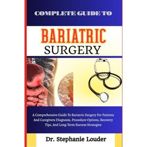 LOUDER, DR. STEPHANIE COMPLETE GUIDE TO BARIATRIC SURGERY: A Comprehensive Guide To Bariatric Surgery For Patients And Caregivers Diagnosis, Procedure Options, Recovery Tips, And Long-Term Success Strategies LOUDER, DR. STEPHANIE COMPLETE GUIDE TO BARIATRIC SURGERY: A Comprehensive Guide To Bariatric Surgery For Patients And Caregivers Diagnosis, Procedure Options, Recovery Tips, And Long-Term Success Strategies