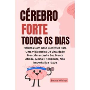 Wilcher, Emma Cérebro Forte Todos Os Dias: Hábitos Com Base Científica Para Uma Vida Inteira De Vitalidade Mentalmantenha Sua Mente Afiada, Alerta E Resiliente, Não Importa Sua Idade Wilcher, Emma Cérebro Forte Todos Os Dias: Hábitos Com Base Científica Para Uma Vida Inteira De Vitalidade Mentalmantenha Sua Mente Afiada, Alerta E Resiliente, Não Importa Sua Idade