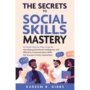 Gibbs, Kareem B. THE SECRETS TO SOCIAL SKILLS MASTERY: A SIMPLE STEP-BY-STEP GUIDE TO DEVELOPING EMOTIONAL INTELLIGENCE AND EFFECTIVE COMMUNICATION SKILLS FOR SUCCESS IN EVERY INTERACTION Gibbs, Kareem B. THE SECRETS TO SOCIAL SKILLS MASTERY: A SIMPLE STEP-BY-STEP GUIDE TO DEVELOPING EMOTIONAL INTELLIGENCE AND EFFECTIVE COMMUNICATION SKILLS FOR SUCCESS IN EVERY INTERACTION