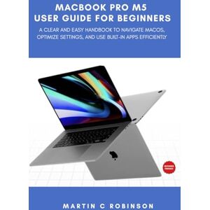 Robinson Macbook Pro M5 User Guide for Beginners: A Clear and Easy Handbook to Navigate macOS, Optimize Settings, and Use Built-In Apps Efficiently Robinson Macbook Pro M5 User Guide for Beginners: A Clear and Easy Handbook to Navigate macOS, Optimize Settings, and Use Built-In Apps Efficiently