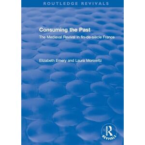 Emery, Elizabeth Consuming the Past: The Medieval Revival in fin-de-siècle France (Routledge Revivals) Emery, Elizabeth Consuming the Past: The Medieval Revival in fin-de-siècle France (Routledge Revivals)