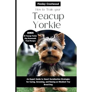 Crestwood, Finnley How To Train your Teacup Yorkies: An Expert Guide to Smart Socialization Strategies for Caring, Grooming, and Raising an Obedient Toy Breed Dog Crestwood, Finnley How To Train your Teacup Yorkies: An Expert Guide to Smart Socialization Strategies for Caring, Grooming, and Raising an Obedient Toy Breed Dog