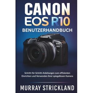 STRICKLAND, MURRAY CANON EOS R10 BENUTZERHANDBUCH: Schritt-für-Schritt-Anleitungen zum effizienten Einrichten und Verwenden Ihrer spiegellosen Kamera STRICKLAND, MURRAY CANON EOS R10 BENUTZERHANDBUCH: Schritt-für-Schritt-Anleitungen zum effizienten Einrichten und Verwenden Ihrer spiegellosen Kamera